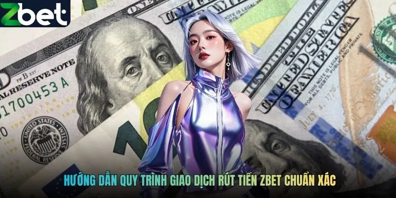 Hướng dẫn quy trình giao dịch rút tiền ZBET chuẩn xác